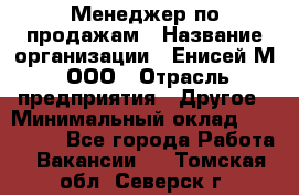 Менеджер по продажам › Название организации ­ Енисей-М, ООО › Отрасль предприятия ­ Другое › Минимальный оклад ­ 100 000 - Все города Работа » Вакансии   . Томская обл.,Северск г.